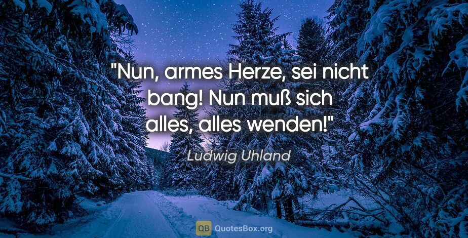Ludwig Uhland Zitat: "Nun, armes Herze, sei nicht bang! Nun muß sich alles, alles..."