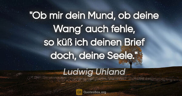 Ludwig Uhland Zitat: "Ob mir dein Mund, ob deine Wang´ auch fehle, so küß ich deinen..."