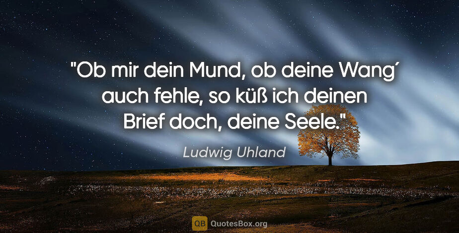 Ludwig Uhland Zitat: "Ob mir dein Mund, ob deine Wang´ auch fehle, so küß ich deinen..."