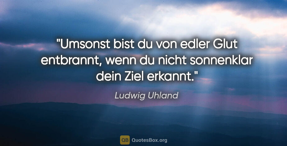 Ludwig Uhland Zitat: "Umsonst bist du von edler Glut entbrannt, wenn du nicht..."