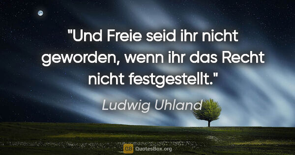 Ludwig Uhland Zitat: "Und Freie seid ihr nicht geworden, wenn ihr das Recht nicht..."