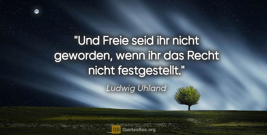 Ludwig Uhland Zitat: "Und Freie seid ihr nicht geworden, wenn ihr das Recht nicht..."