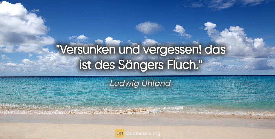 Ludwig Uhland Zitat: "Versunken und vergessen! das ist des Sängers Fluch."