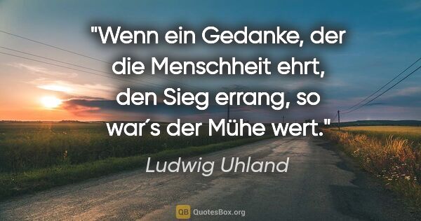 Ludwig Uhland Zitat: "Wenn ein Gedanke, der die Menschheit ehrt, den Sieg errang, so..."