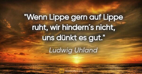 Ludwig Uhland Zitat: "Wenn Lippe gern auf Lippe ruht, wir hindern´s nicht, uns dünkt..."