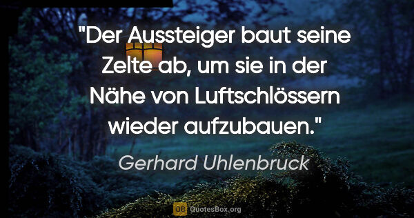 Gerhard Uhlenbruck Zitat: "Der Aussteiger baut seine Zelte ab, um sie in der Nähe von..."