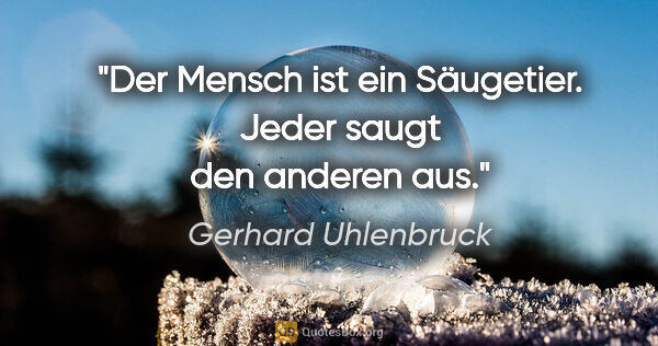Gerhard Uhlenbruck Zitat: "Der Mensch ist ein Säugetier. Jeder saugt den anderen aus."