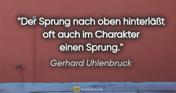 Gerhard Uhlenbruck Zitat: "Der Sprung nach oben hinterläßt oft auch im Charakter einen..."