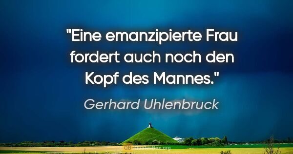 Gerhard Uhlenbruck Zitat: "Eine emanzipierte Frau fordert auch noch den Kopf des Mannes."