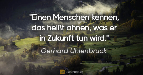 Gerhard Uhlenbruck Zitat: "Einen Menschen kennen, das heißt ahnen, was er in Zukunft tun..."