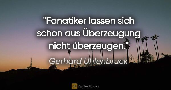 Gerhard Uhlenbruck Zitat: "Fanatiker lassen sich schon aus Überzeugung nicht überzeugen."