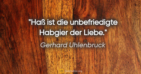 Gerhard Uhlenbruck Zitat: "Haß ist die unbefriedigte Habgier der Liebe."