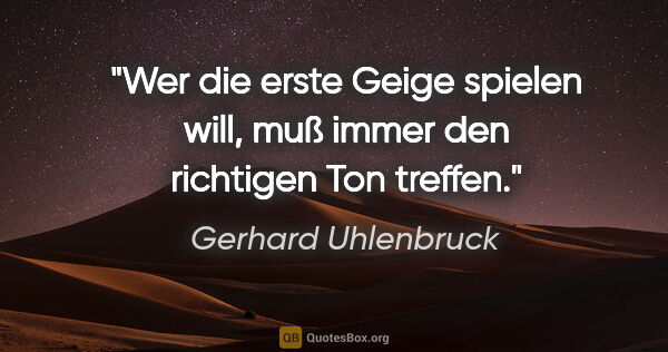 Gerhard Uhlenbruck Zitat: "Wer die erste Geige spielen will, muß immer den richtigen Ton..."