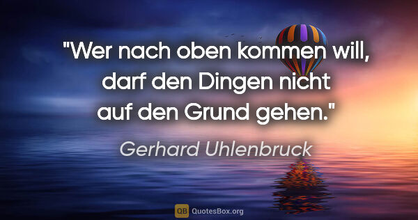 Gerhard Uhlenbruck Zitat: "Wer nach oben kommen will, darf den Dingen nicht auf den Grund..."