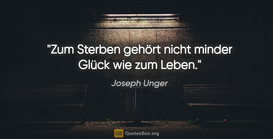 Joseph Unger Zitat: "Zum Sterben gehört nicht minder Glück wie zum Leben."