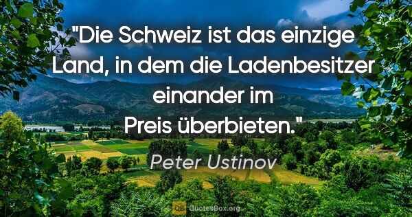 Peter Ustinov Zitat: "Die Schweiz ist das einzige Land, in dem die Ladenbesitzer..."
