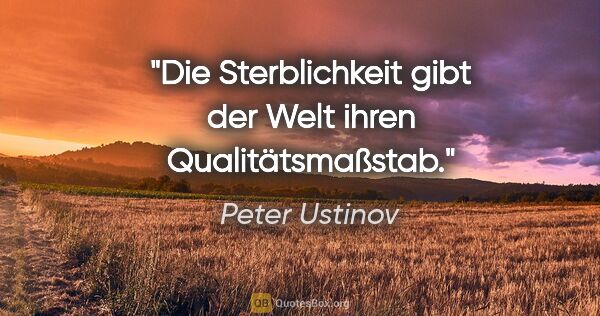 Peter Ustinov Zitat: "Die Sterblichkeit gibt der Welt ihren Qualitätsmaßstab."