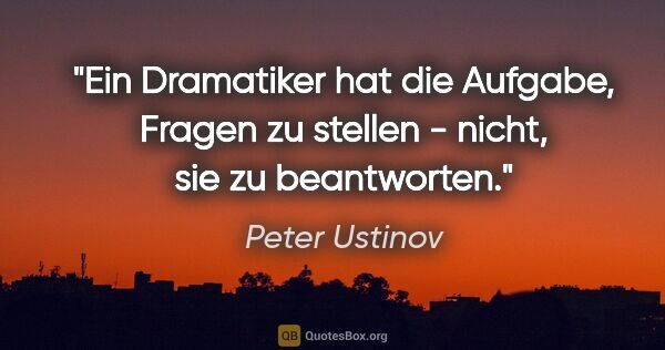 Peter Ustinov Zitat: "Ein Dramatiker hat die Aufgabe, Fragen zu stellen - nicht, sie..."