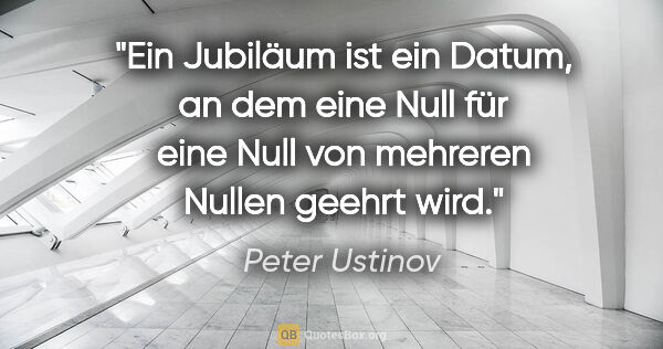 Peter Ustinov Zitat: "Ein Jubiläum ist ein Datum, an dem eine Null für eine Null von..."