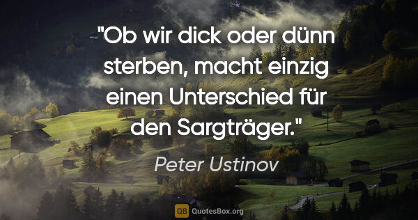 Peter Ustinov Zitat: "Ob wir dick oder dünn sterben, macht einzig einen Unterschied..."