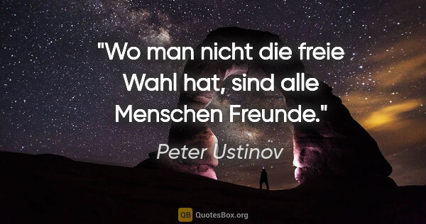 Peter Ustinov Zitat: "Wo man nicht die freie Wahl hat, sind alle Menschen Freunde."