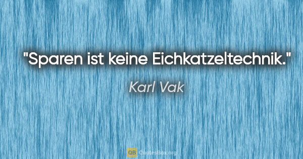 Karl Vak Zitat: "Sparen ist keine Eichkatzeltechnik."