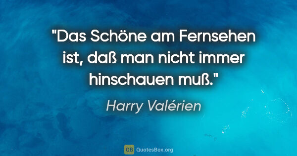 Harry Valérien Zitat: "Das Schöne am Fernsehen ist, daß man nicht immer hinschauen muß."