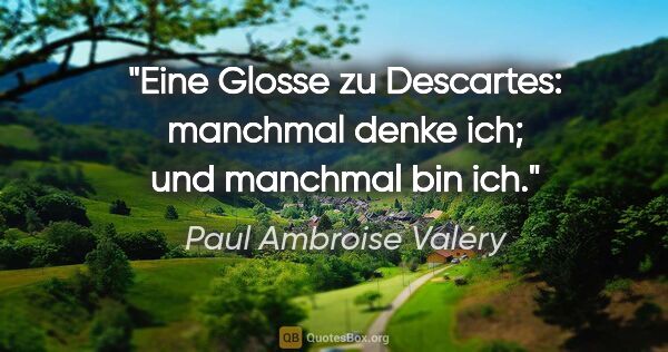 Paul Ambroise Valéry Zitat: "Eine Glosse zu Descartes: manchmal denke ich; und manchmal bin..."