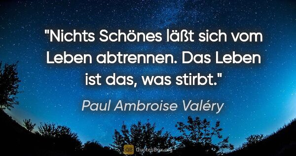 Paul Ambroise Valéry Zitat: "Nichts Schönes läßt sich vom Leben abtrennen. Das Leben ist..."