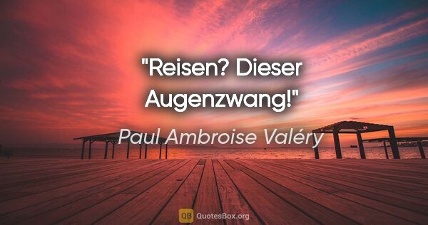 Paul Ambroise Valéry Zitat: "Reisen? Dieser Augenzwang!"