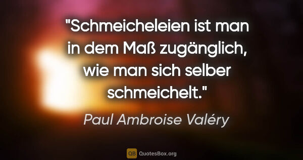 Paul Ambroise Valéry Zitat: "Schmeicheleien ist man in dem Maß zugänglich, wie man sich..."