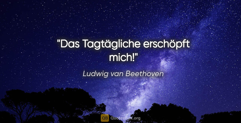 Ludwig van Beethoven Zitat: "Das Tagtägliche erschöpft mich!"