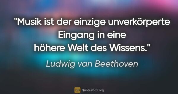 Ludwig van Beethoven Zitat: "Musik ist der einzige unverkörperte Eingang in eine höhere..."