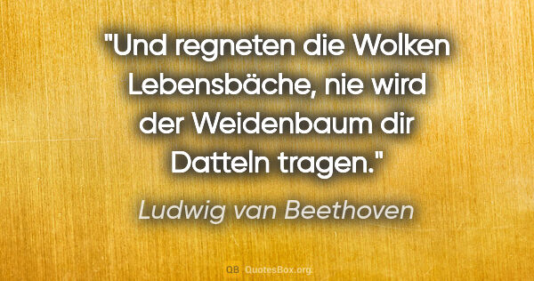 Ludwig van Beethoven Zitat: "Und regneten die Wolken Lebensbäche, nie wird der Weidenbaum..."