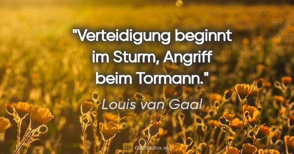 Louis van Gaal Zitat: "Verteidigung beginnt im Sturm, Angriff beim Tormann."