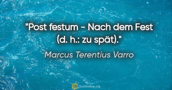 Marcus Terentius Varro Zitat: "Post festum - Nach dem Fest (d. h.: zu spät)."