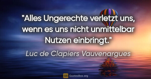 Luc de Clapiers Vauvenargues Zitat: "Alles Ungerechte verletzt uns, wenn es uns nicht unmittelbar..."