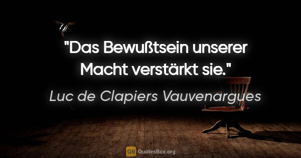 Luc de Clapiers Vauvenargues Zitat: "Das Bewußtsein unserer Macht verstärkt sie."