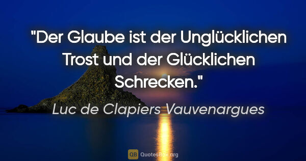 Luc de Clapiers Vauvenargues Zitat: "Der Glaube ist der Unglücklichen Trost und der Glücklichen..."