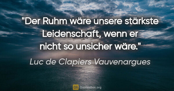 Luc de Clapiers Vauvenargues Zitat: "Der Ruhm wäre unsere stärkste Leidenschaft, wenn er nicht so..."