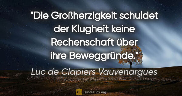 Luc de Clapiers Vauvenargues Zitat: "Die Großherzigkeit schuldet der Klugheit keine Rechenschaft..."