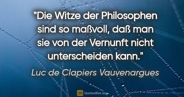 Luc de Clapiers Vauvenargues Zitat: "Die Witze der Philosophen sind so maßvoll, daß man sie von der..."