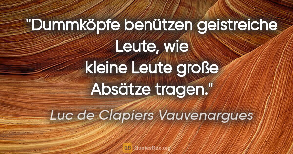 Luc de Clapiers Vauvenargues Zitat: "Dummköpfe benützen geistreiche Leute, wie kleine Leute große..."