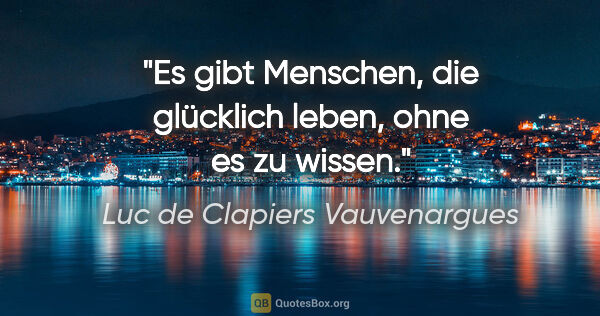Luc de Clapiers Vauvenargues Zitat: "Es gibt Menschen, die glücklich leben, ohne es zu wissen."