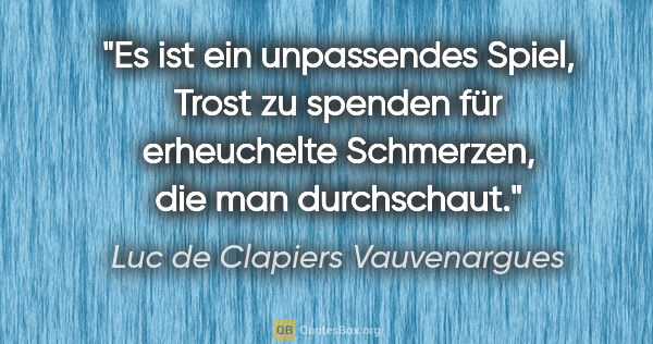 Luc de Clapiers Vauvenargues Zitat: "Es ist ein unpassendes Spiel, Trost zu spenden für erheuchelte..."
