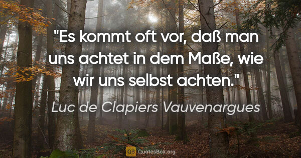 Luc de Clapiers Vauvenargues Zitat: "Es kommt oft vor, daß man uns achtet in dem Maße, wie wir uns..."