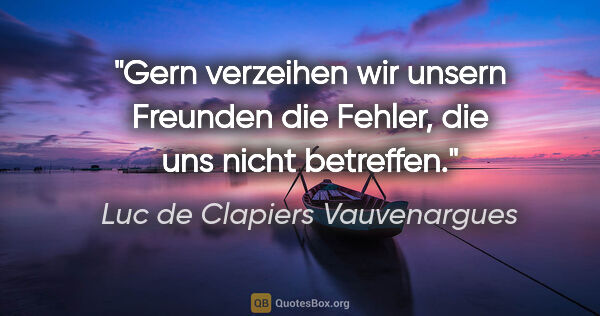 Luc de Clapiers Vauvenargues Zitat: "Gern verzeihen wir unsern Freunden die Fehler, die uns nicht..."