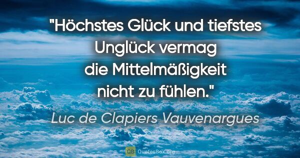 Luc de Clapiers Vauvenargues Zitat: "Höchstes Glück und tiefstes Unglück vermag die Mittelmäßigkeit..."