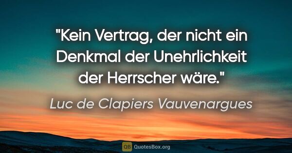 Luc de Clapiers Vauvenargues Zitat: "Kein Vertrag, der nicht ein Denkmal der Unehrlichkeit der..."
