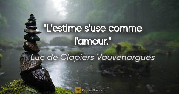 Luc de Clapiers Vauvenargues Zitat: "L'estime s'use comme l'amour."
